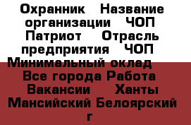 Охранник › Название организации ­ ЧОП «Патриот» › Отрасль предприятия ­ ЧОП › Минимальный оклад ­ 1 - Все города Работа » Вакансии   . Ханты-Мансийский,Белоярский г.